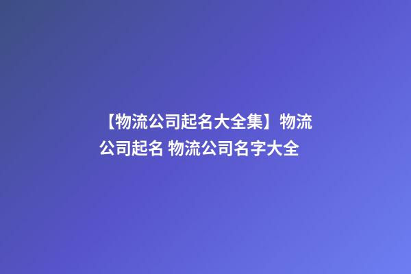【物流公司起名大全集】物流公司起名 物流公司名字大全